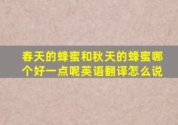 春天的蜂蜜和秋天的蜂蜜哪个好一点呢英语翻译怎么说