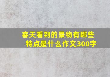 春天看到的景物有哪些特点是什么作文300字