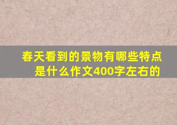 春天看到的景物有哪些特点是什么作文400字左右的