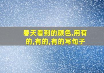 春天看到的颜色,用有的,有的,有的写句子