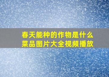 春天能种的作物是什么菜品图片大全视频播放