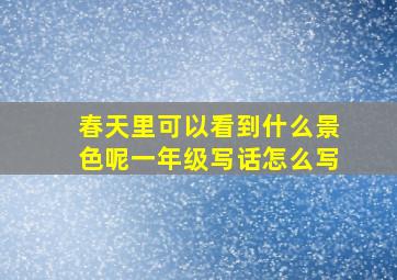 春天里可以看到什么景色呢一年级写话怎么写