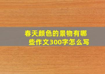 春天颜色的景物有哪些作文300字怎么写