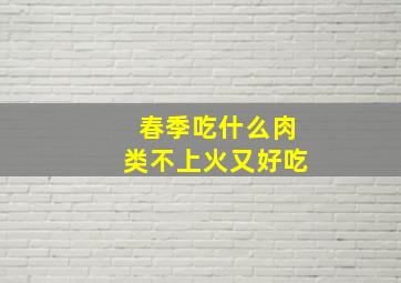 春季吃什么肉类不上火又好吃