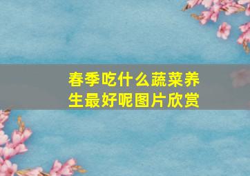 春季吃什么蔬菜养生最好呢图片欣赏