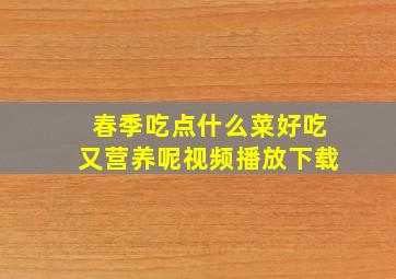 春季吃点什么菜好吃又营养呢视频播放下载