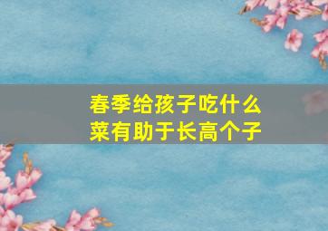 春季给孩子吃什么菜有助于长高个子