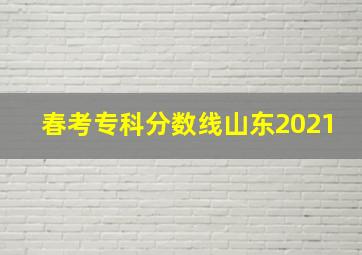 春考专科分数线山东2021