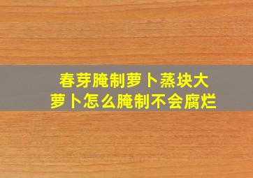 春芽腌制萝卜蒸块大萝卜怎么腌制不会腐烂