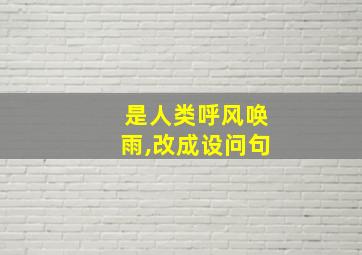 是人类呼风唤雨,改成设问句