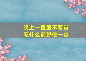 晚上一直睡不着觉吃什么药好使一点