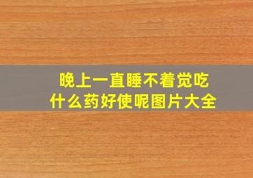 晚上一直睡不着觉吃什么药好使呢图片大全