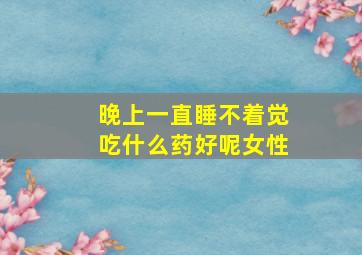 晚上一直睡不着觉吃什么药好呢女性