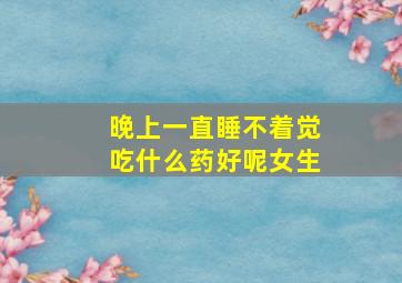 晚上一直睡不着觉吃什么药好呢女生