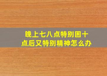 晚上七八点特别困十点后又特别精神怎么办