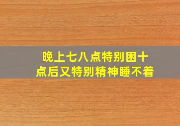 晚上七八点特别困十点后又特别精神睡不着