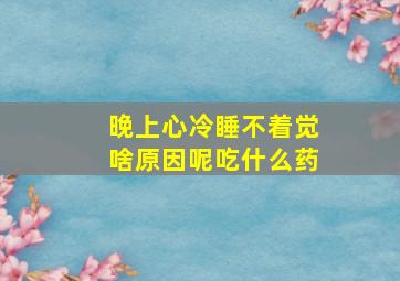 晚上心冷睡不着觉啥原因呢吃什么药