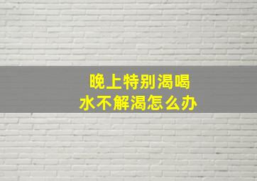 晚上特别渴喝水不解渴怎么办