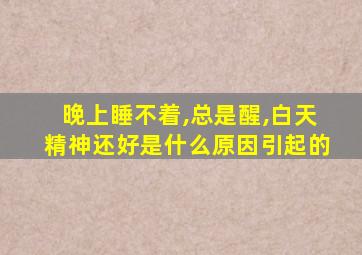 晚上睡不着,总是醒,白天精神还好是什么原因引起的