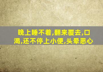 晚上睡不着,翻来覆去,口渴,还不停上小便,头晕恶心