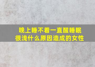 晚上睡不着一直醒睡眠很浅什么原因造成的女性