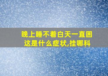 晚上睡不着白天一直困这是什么症状,挂哪科