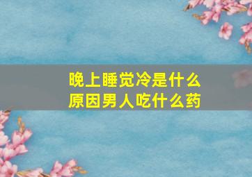 晚上睡觉冷是什么原因男人吃什么药