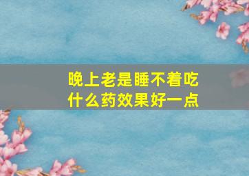 晚上老是睡不着吃什么药效果好一点