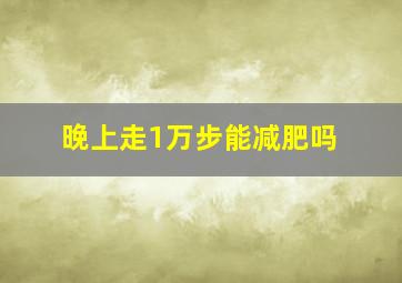 晚上走1万步能减肥吗