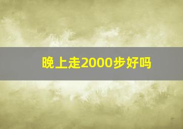 晚上走2000步好吗