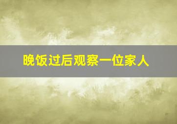 晚饭过后观察一位家人