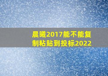 晨曦2017能不能复制粘贴到投标2022