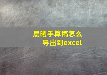 晨曦手算稿怎么导出到excel