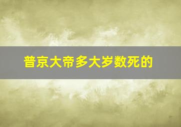 普京大帝多大岁数死的