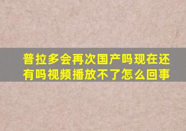 普拉多会再次国产吗现在还有吗视频播放不了怎么回事