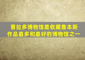 普拉多博物馆是收藏鲁本斯作品最多和最好的博物馆之一