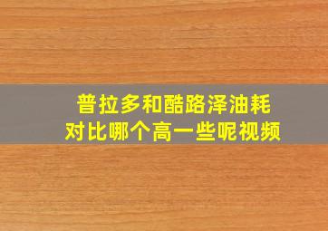 普拉多和酷路泽油耗对比哪个高一些呢视频