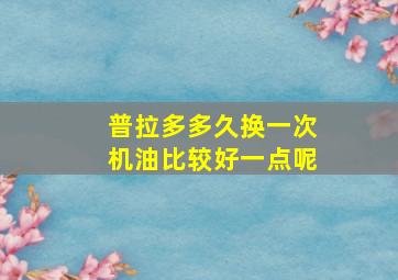 普拉多多久换一次机油比较好一点呢