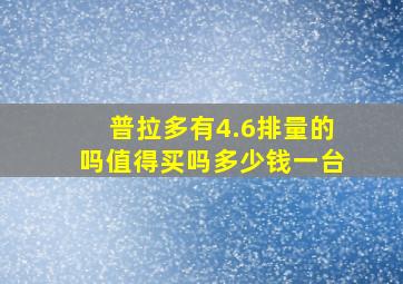 普拉多有4.6排量的吗值得买吗多少钱一台