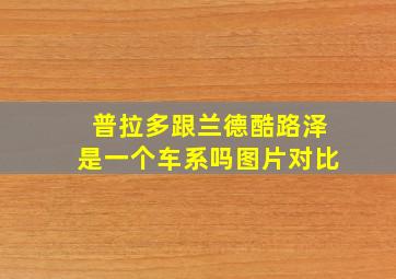 普拉多跟兰德酷路泽是一个车系吗图片对比