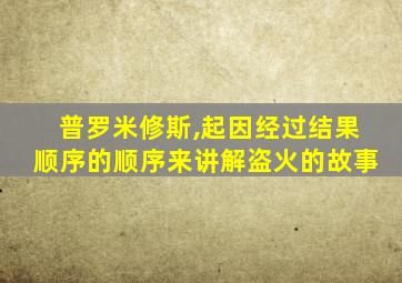 普罗米修斯,起因经过结果顺序的顺序来讲解盗火的故事