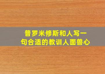 普罗米修斯和人写一句合适的教训人面兽心