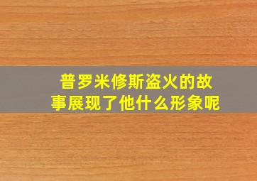 普罗米修斯盗火的故事展现了他什么形象呢