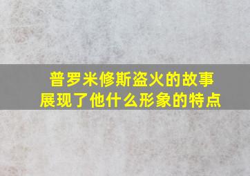 普罗米修斯盗火的故事展现了他什么形象的特点