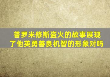 普罗米修斯盗火的故事展现了他英勇善良机智的形象对吗