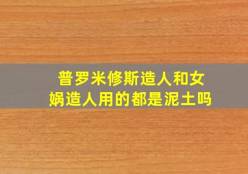 普罗米修斯造人和女娲造人用的都是泥土吗