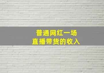 普通网红一场直播带货的收入