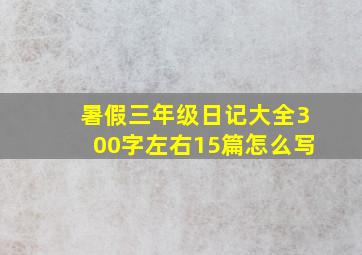 暑假三年级日记大全300字左右15篇怎么写