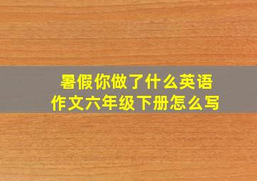 暑假你做了什么英语作文六年级下册怎么写