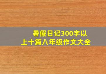 暑假日记300字以上十篇八年级作文大全